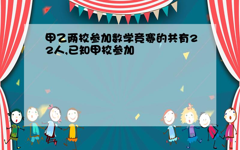 甲乙两校参加数学竞赛的共有22人,已知甲校参加