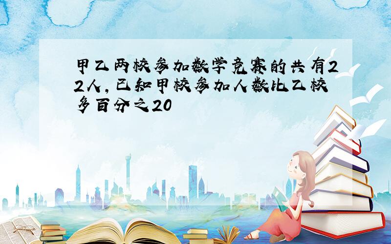 甲乙两校参加数学竞赛的共有22人,已知甲校参加人数比乙校多百分之20