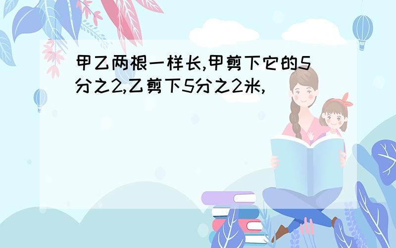 甲乙两根一样长,甲剪下它的5分之2,乙剪下5分之2米,