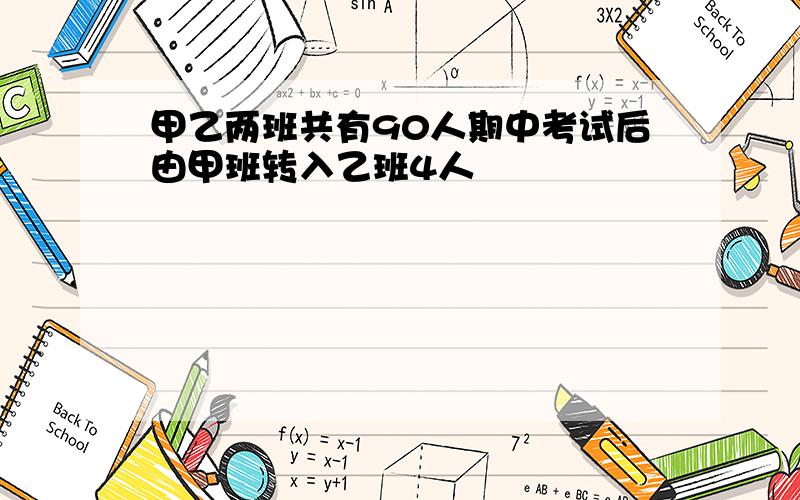 甲乙两班共有90人期中考试后由甲班转入乙班4人