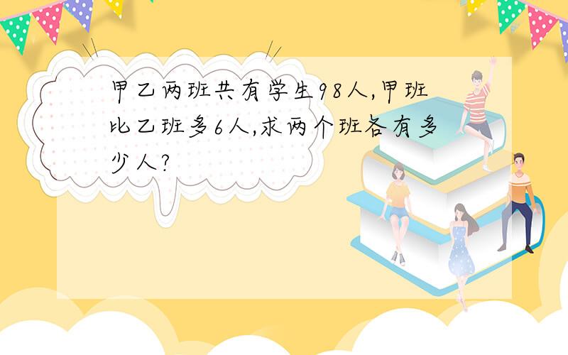 甲乙两班共有学生98人,甲班比乙班多6人,求两个班各有多少人?