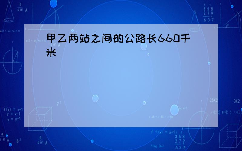 甲乙两站之间的公路长660千米