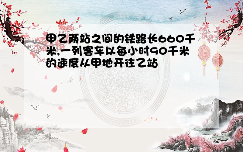 甲乙两站之间的铁路长660千米,一列客车以每小时90千米的速度从甲地开往乙站