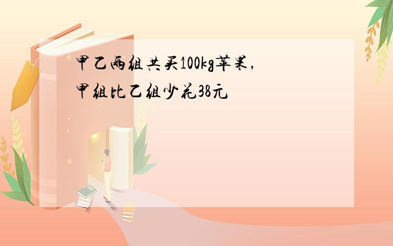 甲乙两组共买100kg苹果,甲组比乙组少花38元