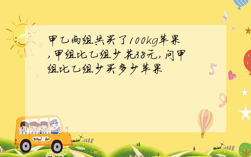 甲乙两组共买了100kg苹果,甲组比乙组少花38元,问甲组比乙组少买多少苹果