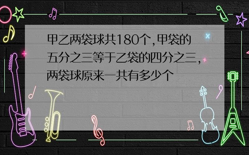 甲乙两袋球共180个,甲袋的五分之三等于乙袋的四分之三,两袋球原来一共有多少个