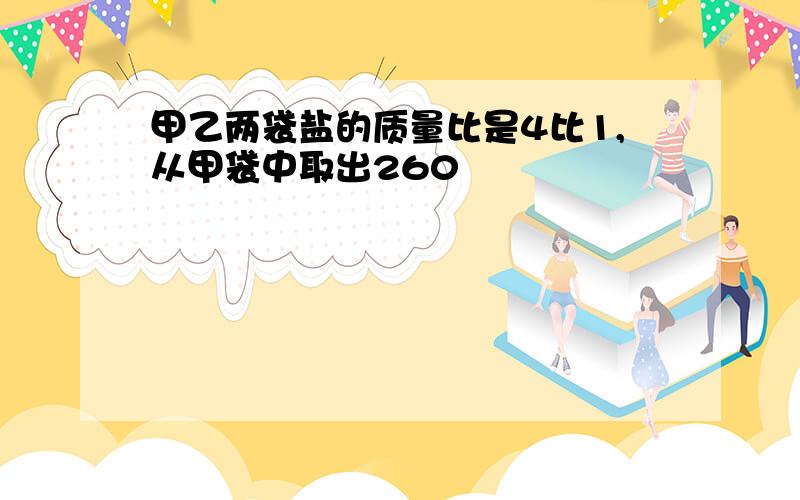 甲乙两袋盐的质量比是4比1,从甲袋中取出260