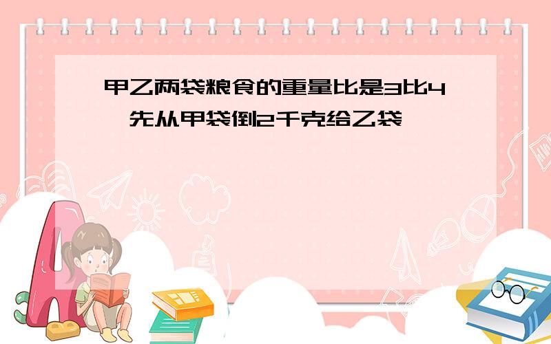 甲乙两袋粮食的重量比是3比4,先从甲袋倒2千克给乙袋