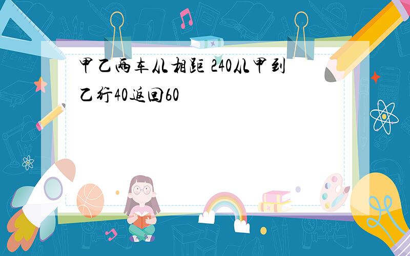 甲乙两车从相距 240从甲到乙行40返回60