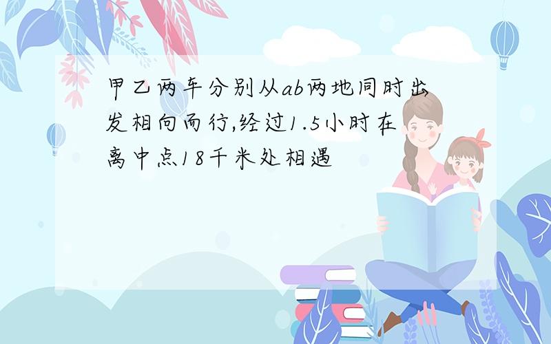 甲乙两车分别从ab两地同时出发相向而行,经过1.5小时在离中点18千米处相遇