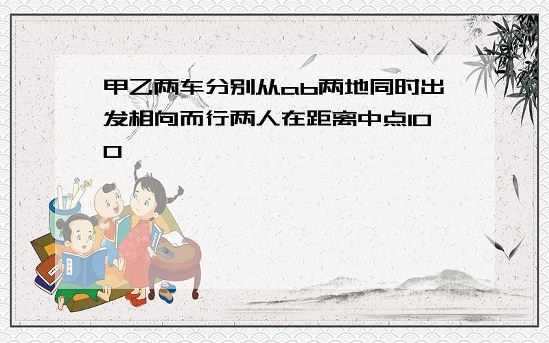 甲乙两车分别从ab两地同时出发相向而行两人在距离中点100