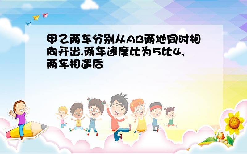 甲乙两车分别从AB两地同时相向开出.两车速度比为5比4,两车相遇后