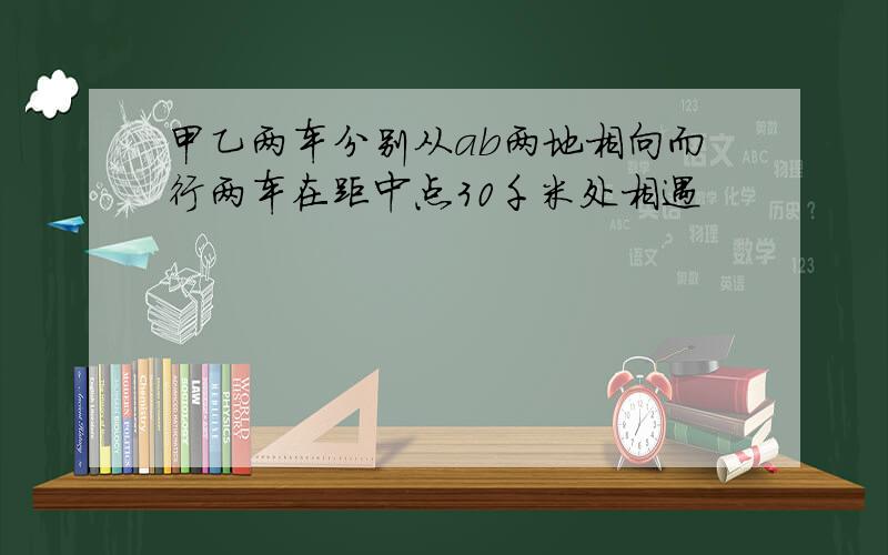 甲乙两车分别从ab两地相向而行两车在距中点30千米处相遇