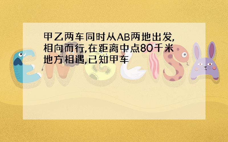 甲乙两车同时从AB两地出发,相向而行,在距离中点80千米地方相遇,已知甲车