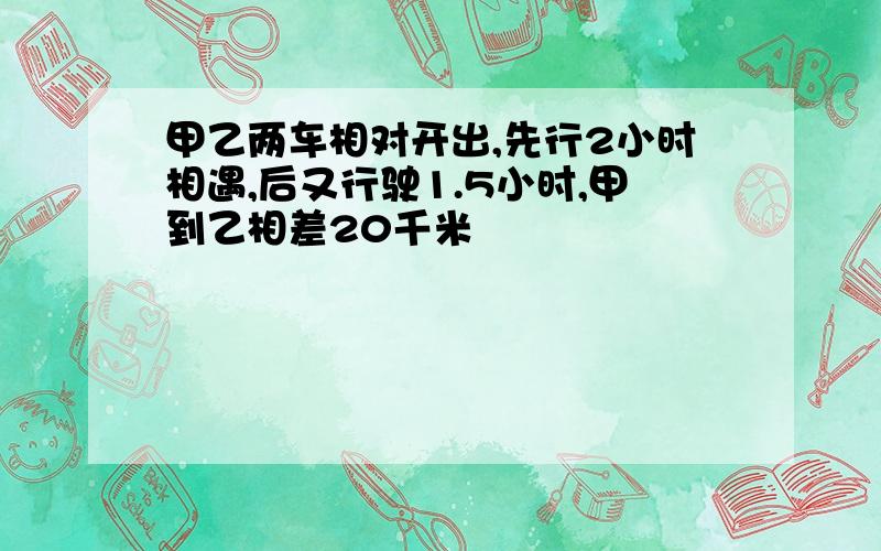 甲乙两车相对开出,先行2小时相遇,后又行驶1.5小时,甲到乙相差20千米