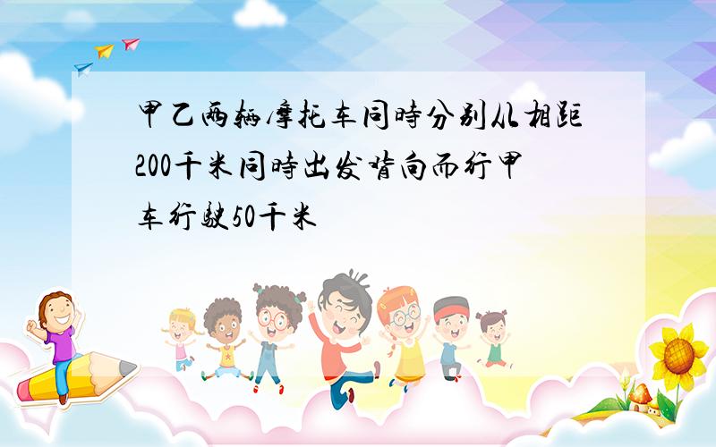 甲乙两辆摩托车同时分别从相距200千米同时出发背向而行甲车行驶50千米