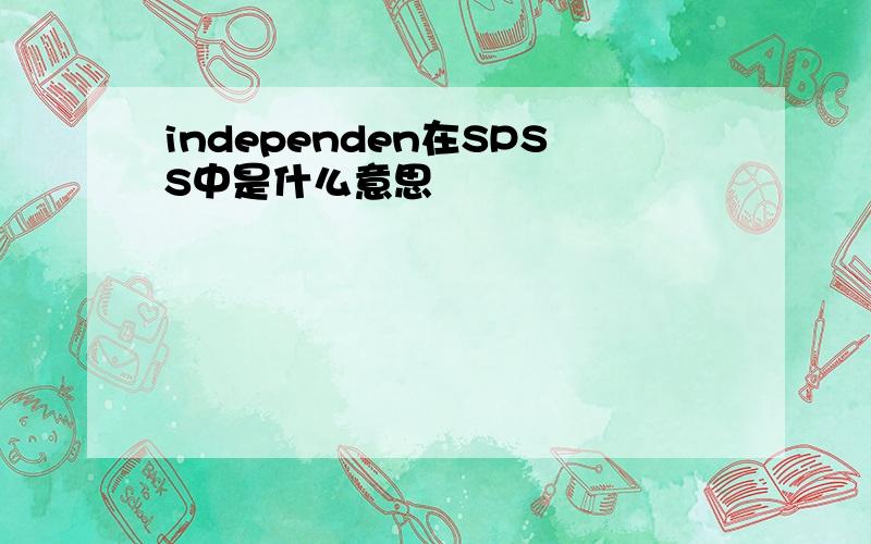 independen在SPSS中是什么意思