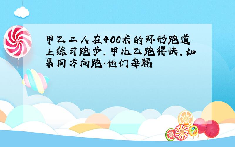 甲乙二人在400米的环形跑道上练习跑步,甲比乙跑得快,如果同方向跑.他们每隔