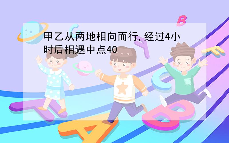 甲乙从两地相向而行,经过4小时后相遇中点40