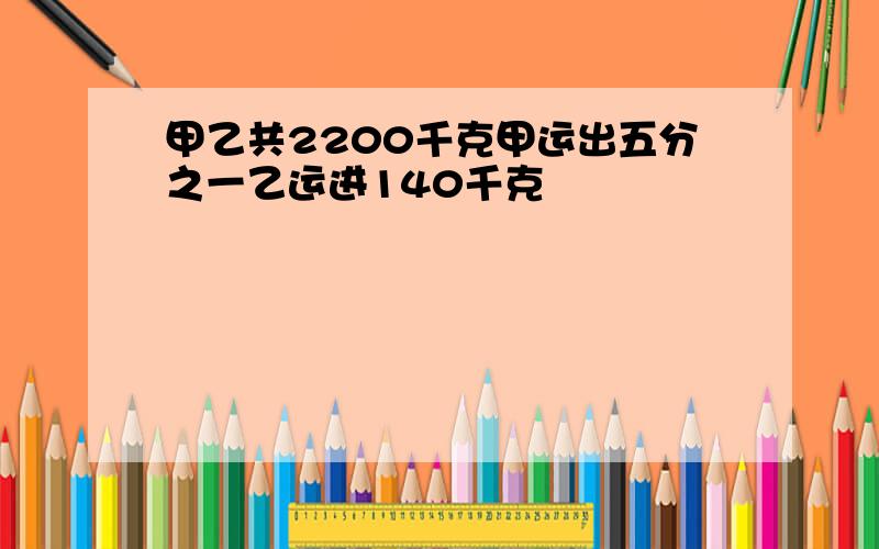 甲乙共2200千克甲运出五分之一乙运进140千克