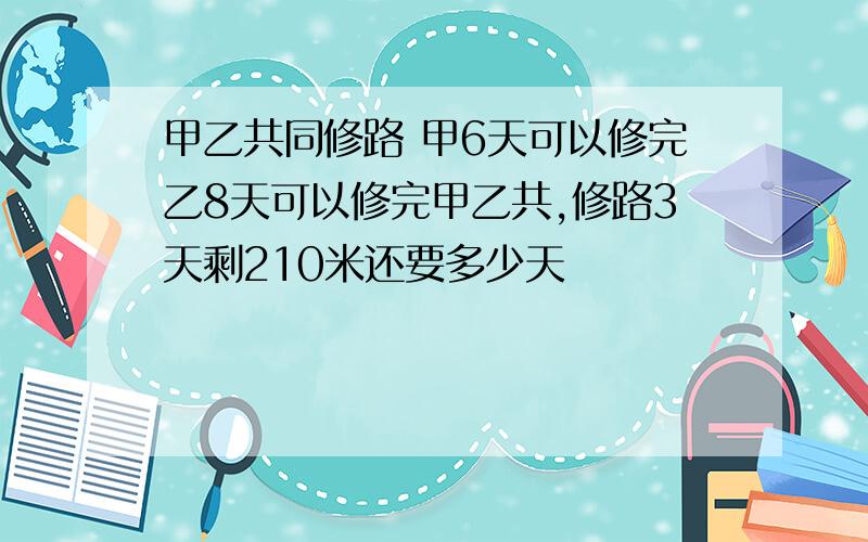 甲乙共同修路 甲6天可以修完乙8天可以修完甲乙共,修路3天剩210米还要多少天