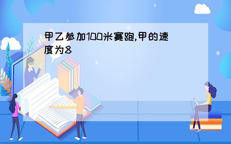 甲乙参加100米赛跑,甲的速度为8