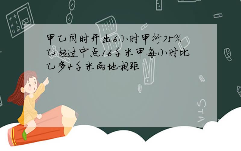 甲乙同时开出6小时甲行75%乙超过中点16千米甲每小时比乙多4千米两地相距