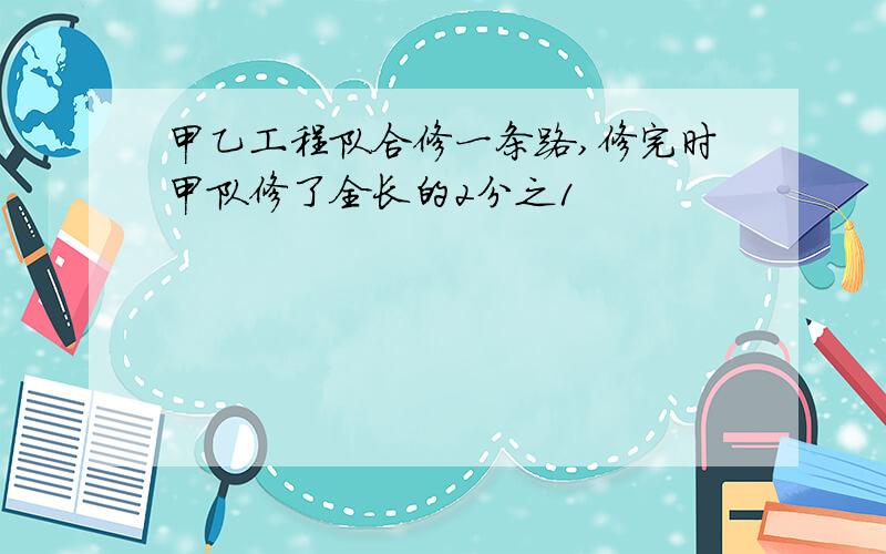 甲乙工程队合修一条路,修完时甲队修了全长的2分之1