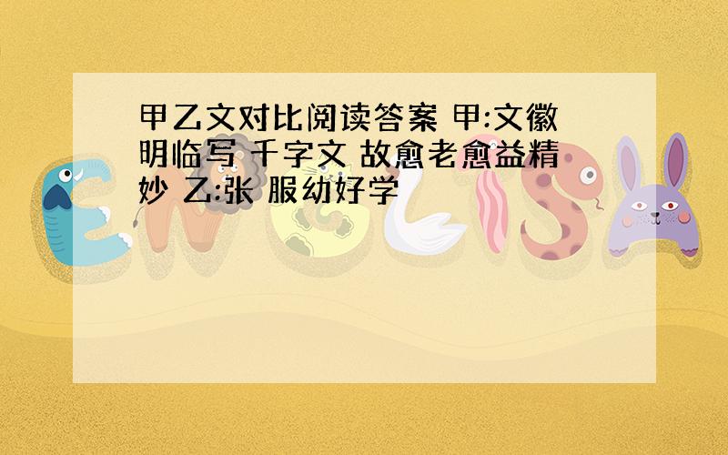 甲乙文对比阅读答案 甲:文徽明临写 千字文 故愈老愈益精妙 乙:张 服幼好学