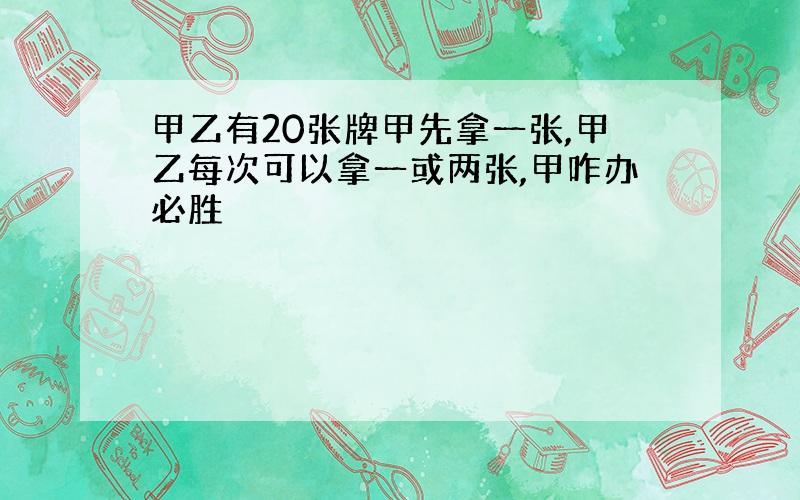 甲乙有20张牌甲先拿一张,甲乙每次可以拿一或两张,甲咋办必胜