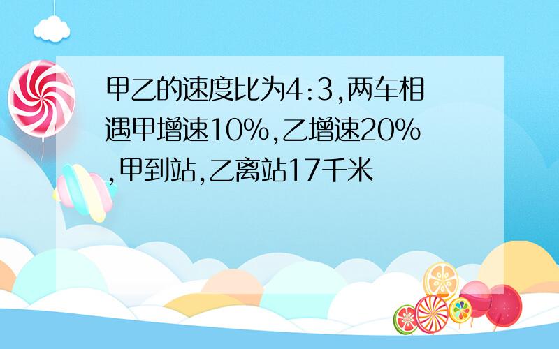 甲乙的速度比为4:3,两车相遇甲增速10%,乙增速20%,甲到站,乙离站17千米