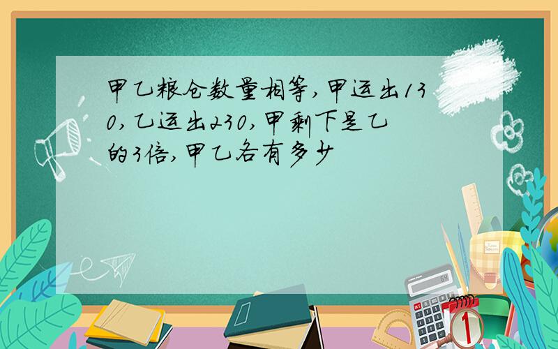 甲乙粮仓数量相等,甲运出130,乙运出230,甲剩下是乙的3倍,甲乙各有多少