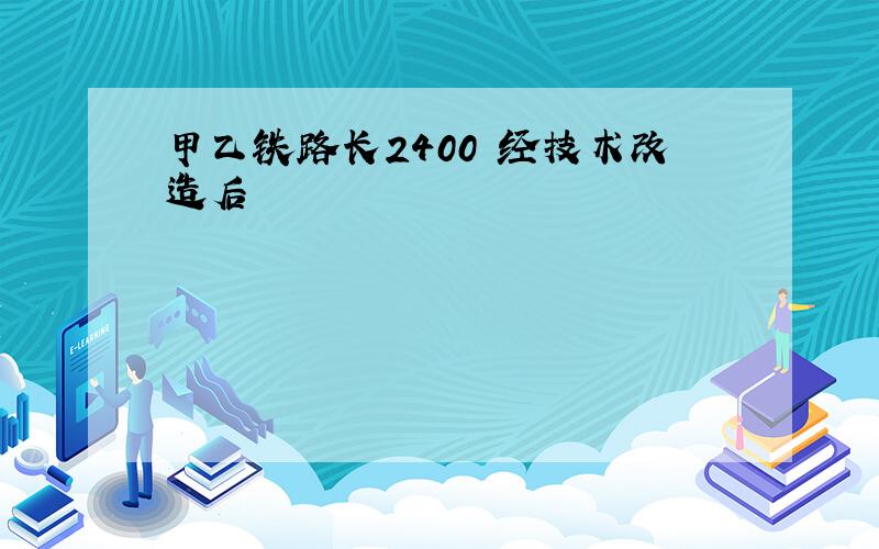 甲乙铁路长2400㎞经技术改造后