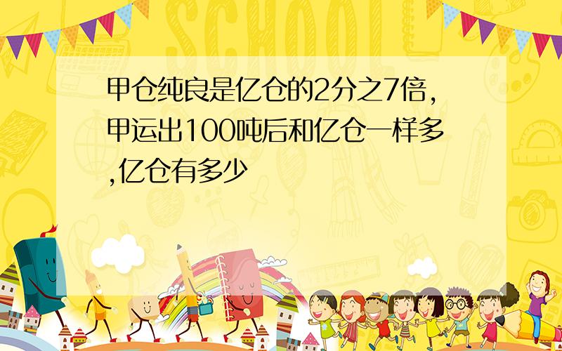 甲仓纯良是亿仓的2分之7倍,甲运出100吨后和亿仓一样多,亿仓有多少