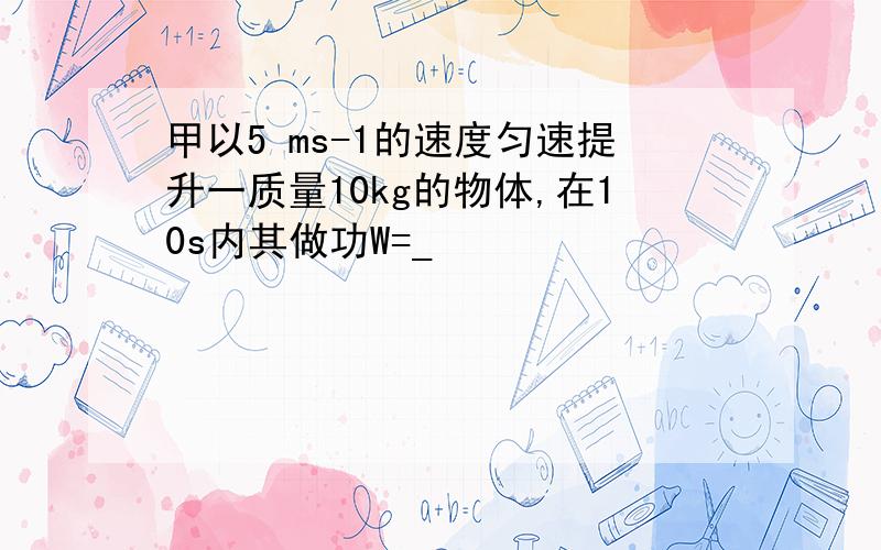 甲以5 ms-1的速度匀速提升一质量10kg的物体,在10s内其做功W=_