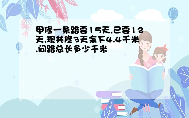 甲修一条路要15天,已要12天,现共修3天余下4.4千米,问路总长多少千米