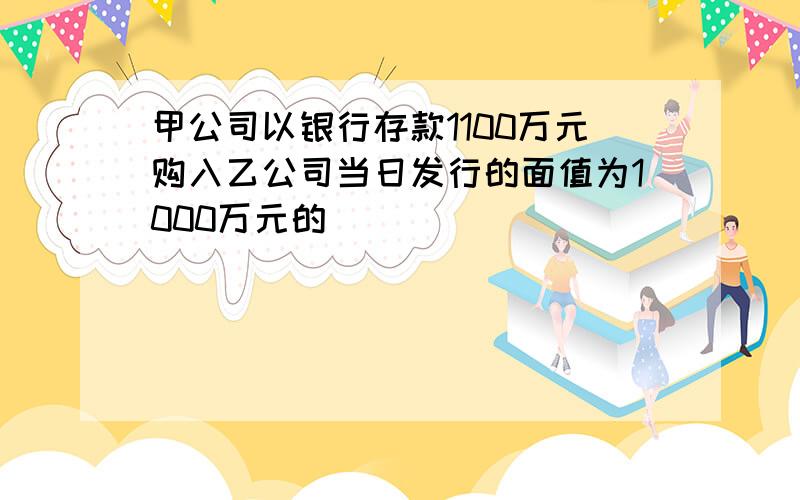 甲公司以银行存款1100万元购入乙公司当日发行的面值为1000万元的