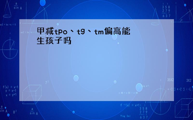 甲减tpo丶tg丶tm偏高能生孩子吗