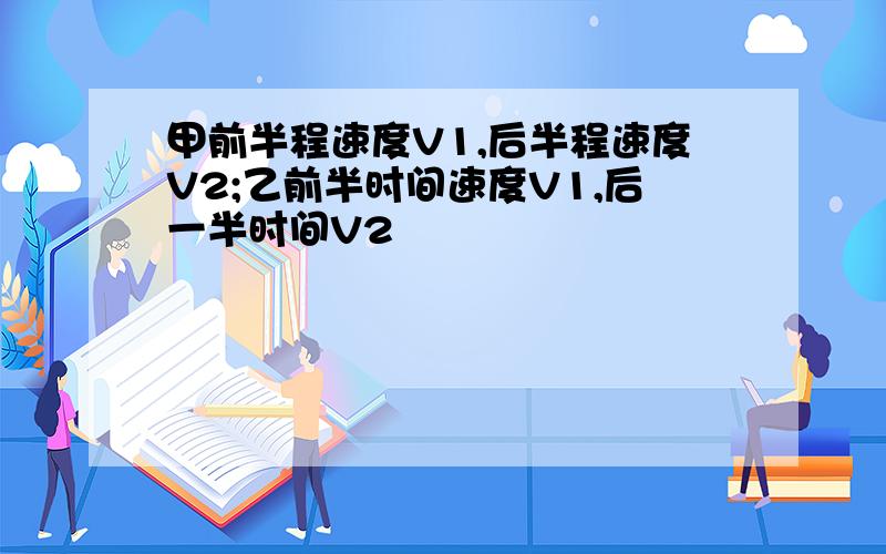 甲前半程速度V1,后半程速度V2;乙前半时间速度V1,后一半时间V2