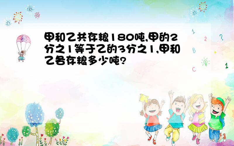 甲和乙共存粮180吨,甲的2分之1等于乙的3分之1,甲和乙各存粮多少吨?