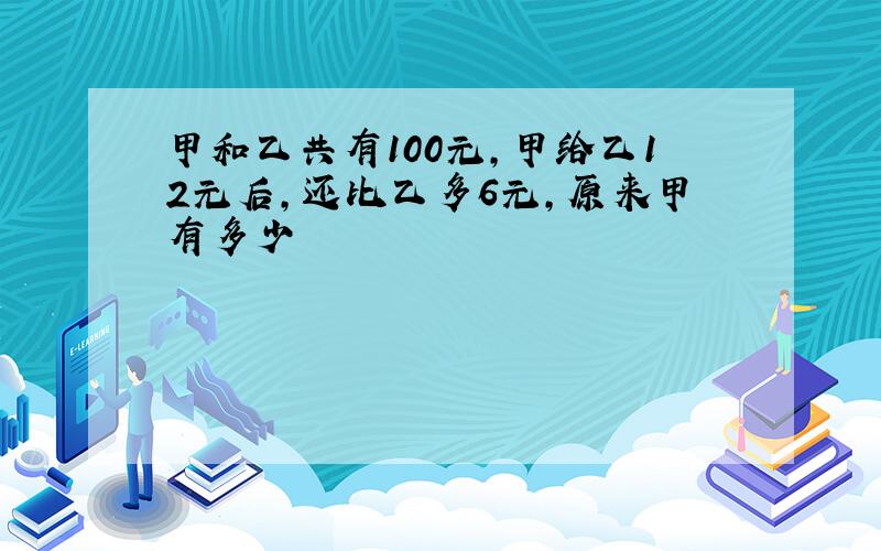 甲和乙共有100元,甲给乙12元后,还比乙多6元,原来甲有多少