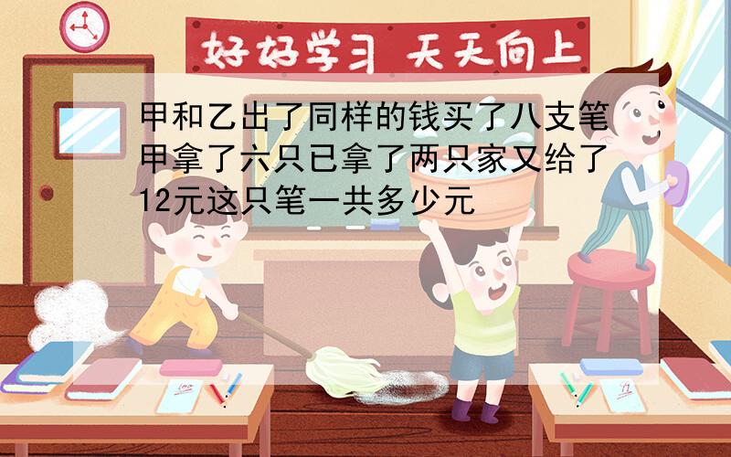 甲和乙出了同样的钱买了八支笔甲拿了六只已拿了两只家又给了12元这只笔一共多少元