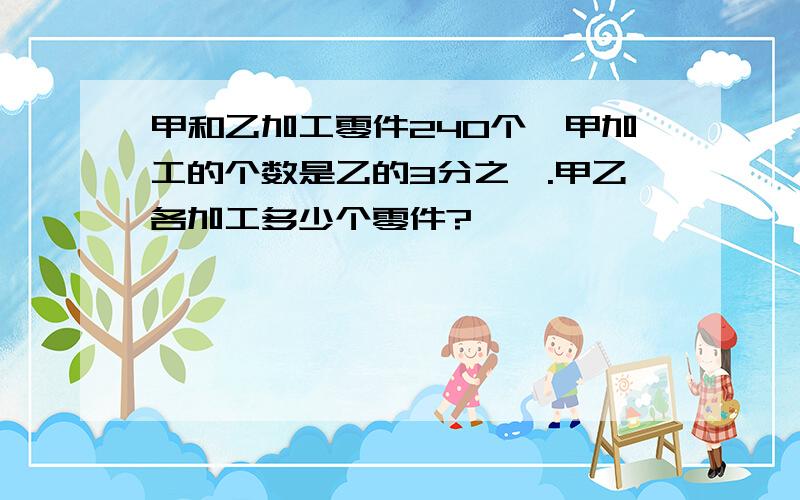 甲和乙加工零件240个,甲加工的个数是乙的3分之一.甲乙各加工多少个零件?