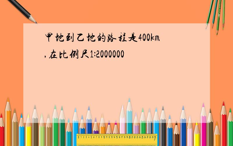 甲地到乙地的路程是400km,在比例尺1:2000000