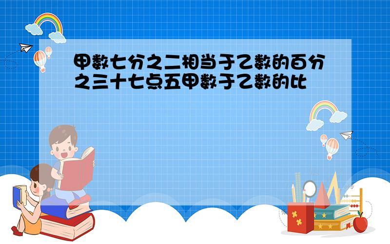 甲数七分之二相当于乙数的百分之三十七点五甲数于乙数的比