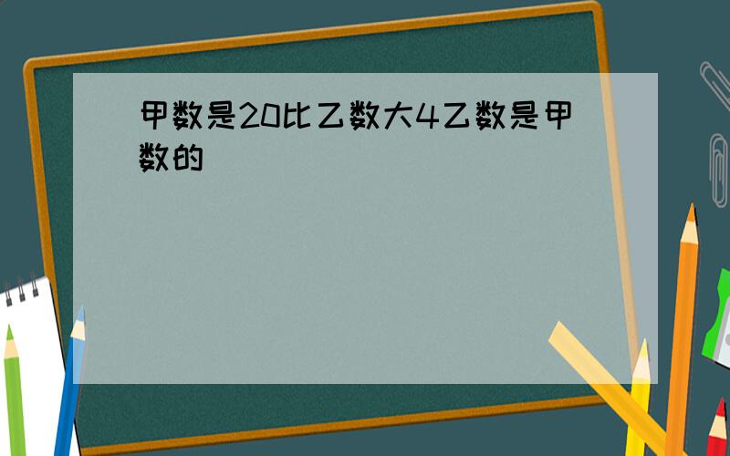 甲数是20比乙数大4乙数是甲数的