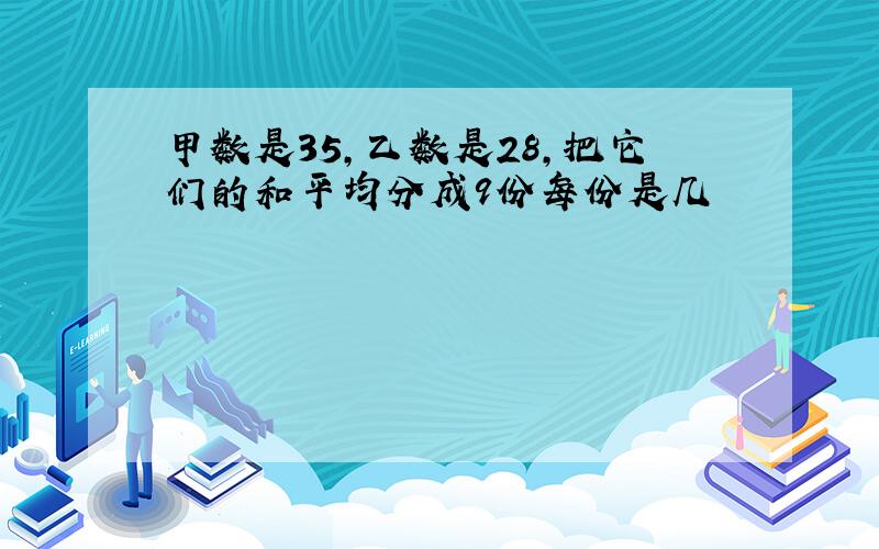 甲数是35,乙数是28,把它们的和平均分成9份每份是几