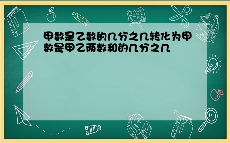 甲数是乙数的几分之几转化为甲数是甲乙两数和的几分之几