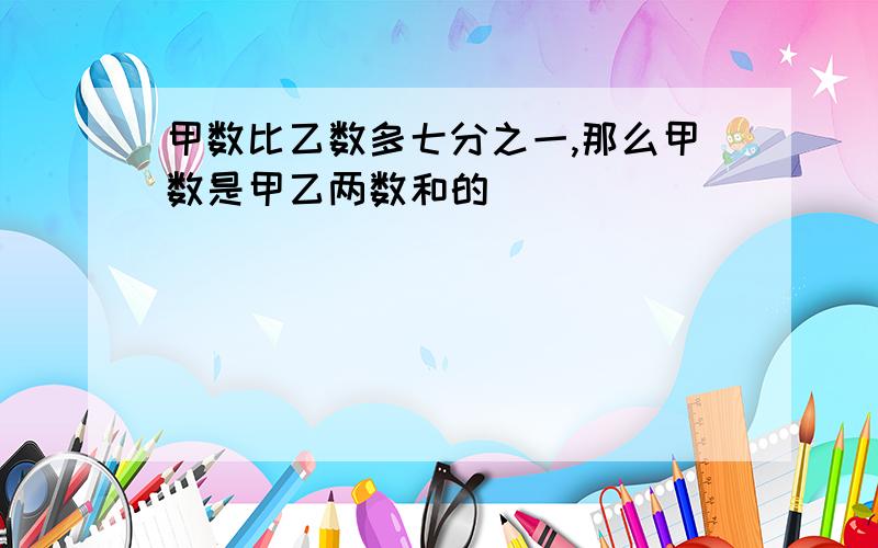 甲数比乙数多七分之一,那么甲数是甲乙两数和的