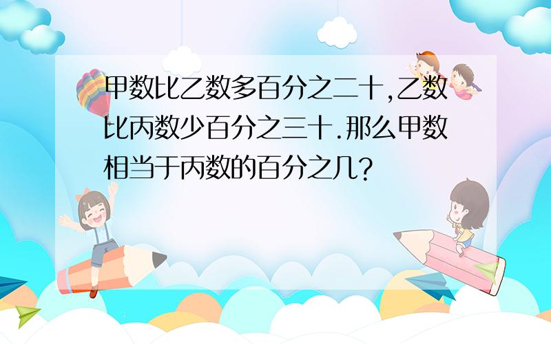 甲数比乙数多百分之二十,乙数比丙数少百分之三十.那么甲数相当于丙数的百分之几?